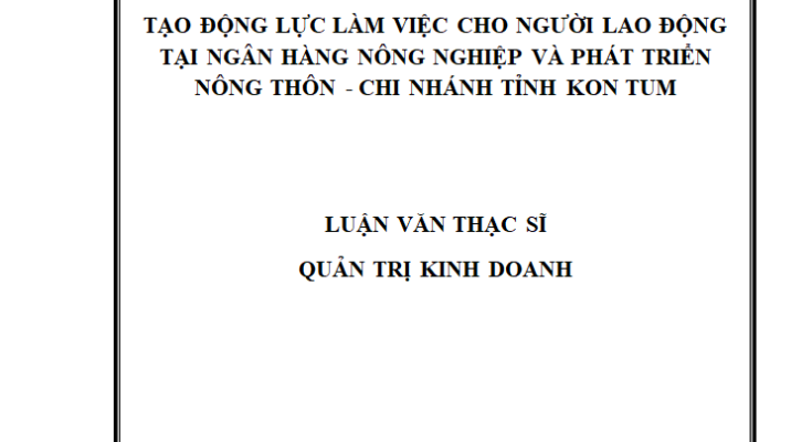 Tạo động lực làm việc cho người lao động tại Ngân hàng Nông nghiệp và Phát triển nông thôn - Chi nhánh tỉnh Kon Tum